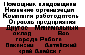 Помощник кладовщика › Название организации ­ Компания-работодатель › Отрасль предприятия ­ Другое › Минимальный оклад ­ 22 000 - Все города Работа » Вакансии   . Алтайский край,Алейск г.